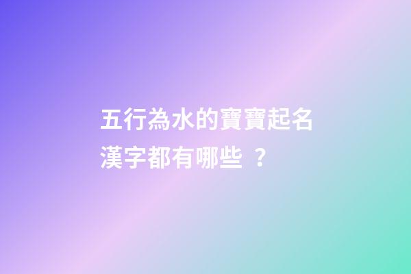 五行為水的寶寶起名漢字都有哪些？